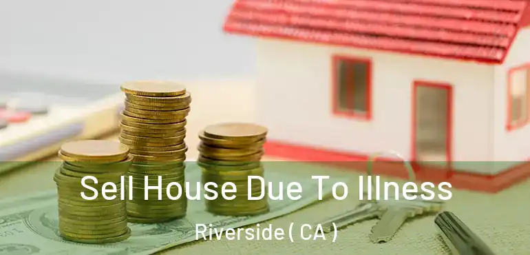  Sell House Due To Illness Riverside ( CA )