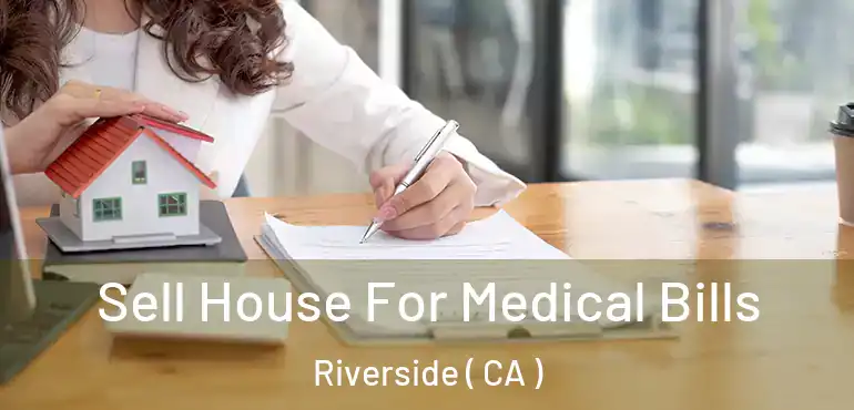  Sell House For Medical Bills Riverside ( CA )