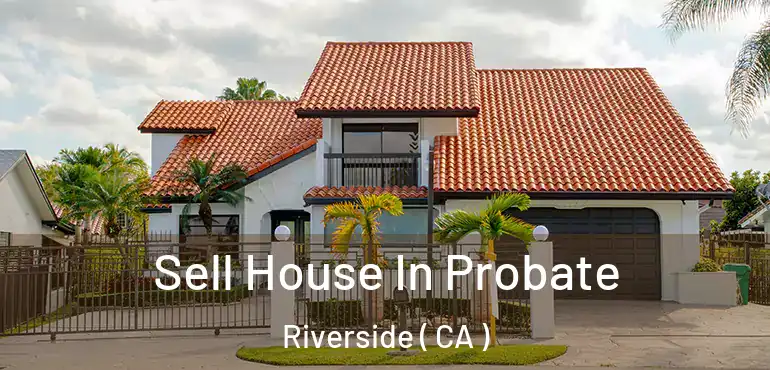  Sell House In Probate Riverside ( CA )