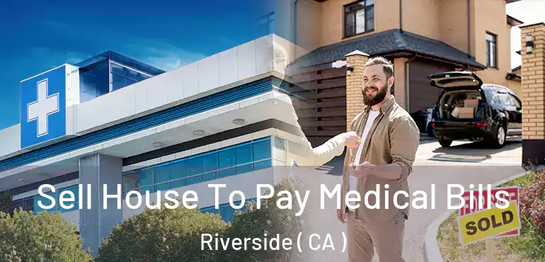  Sell House To Pay Medical Bills Riverside ( CA )